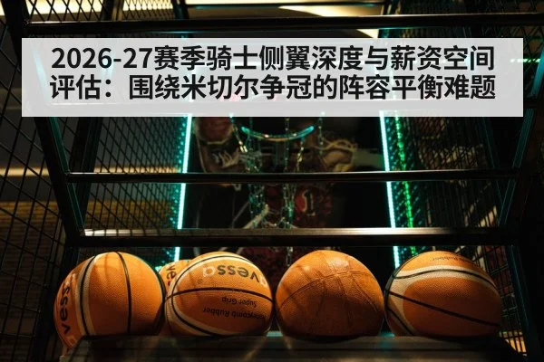 2026-27赛季骑士侧翼深度与薪资空间评估:围绕米切尔争冠的阵容平衡难题