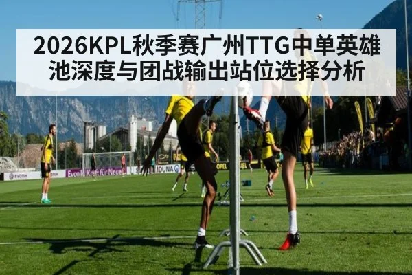 2026KPL秋季赛广州TTG中单英雄池深度与团战输出站位选择分析