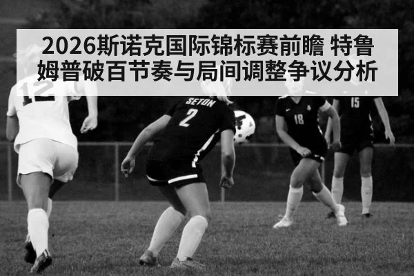 2026斯诺克国际锦标赛前瞻 特鲁姆普破百节奏与局间调整争议分析